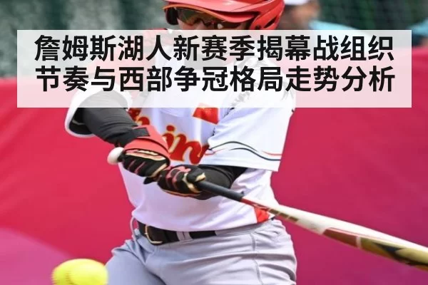 詹姆斯湖人新赛季揭幕战组织节奏与西部争冠格局走势分析