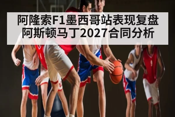 阿隆索F1墨西哥站表现复盘 阿斯顿马丁2027合同分析