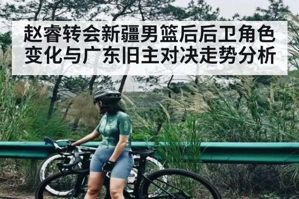 赵睿转会新疆男篮后后卫角色变化与广东旧主对决走势分析